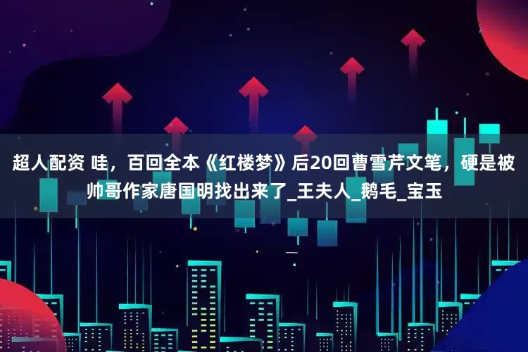 超人配资 哇，百回全本《红楼梦》后20回曹雪芹文笔，硬是被帅哥作家唐国明找出来了_王夫人_鹅毛_宝玉