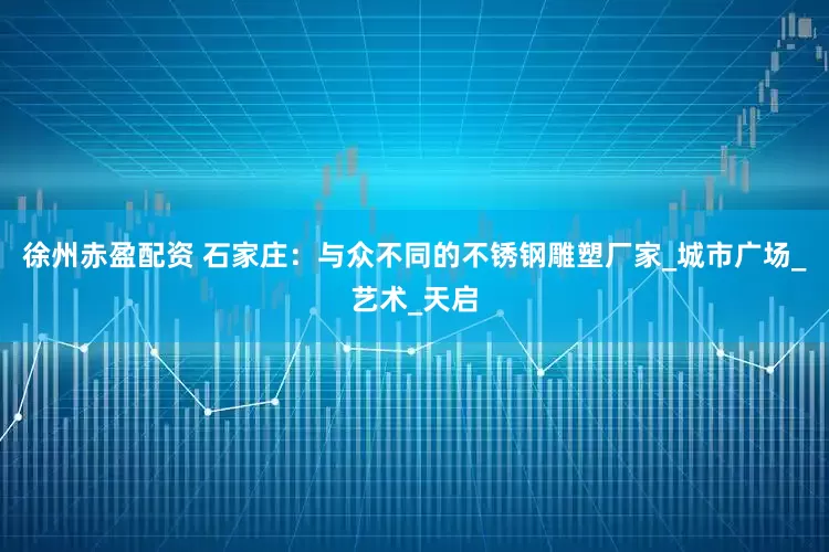 徐州赤盈配资 石家庄：与众不同的不锈钢雕塑厂家_城市广场_艺术_天启