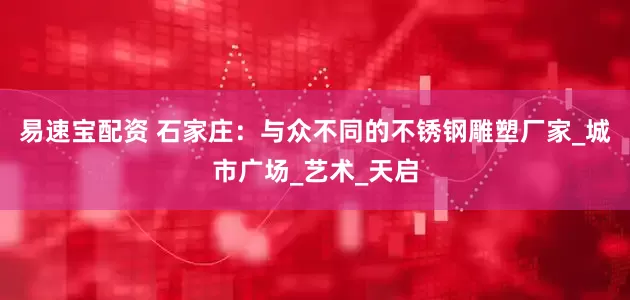 易速宝配资 石家庄：与众不同的不锈钢雕塑厂家_城市广场_艺术_天启