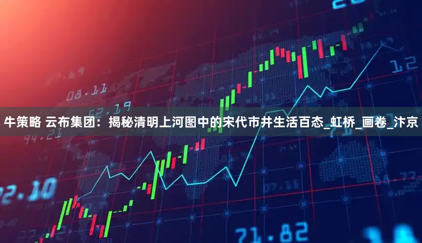 牛策略 云布集团：揭秘清明上河图中的宋代市井生活百态_虹桥_画卷_汴京