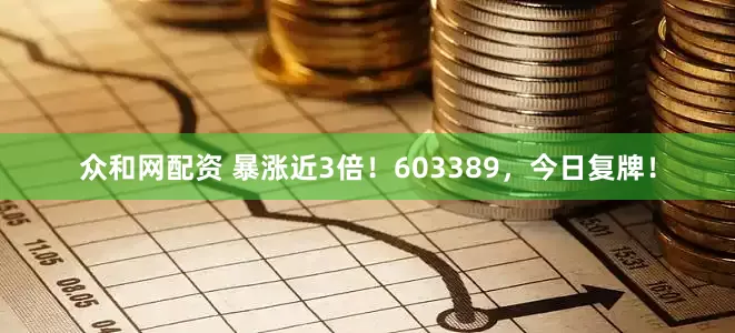 众和网配资 暴涨近3倍！603389，今日复牌！