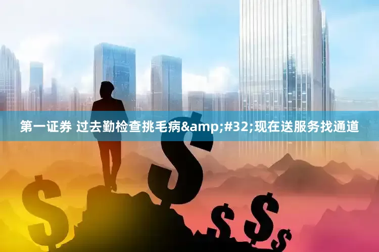 第一证券 过去勤检查挑毛病&#32;现在送服务找通道