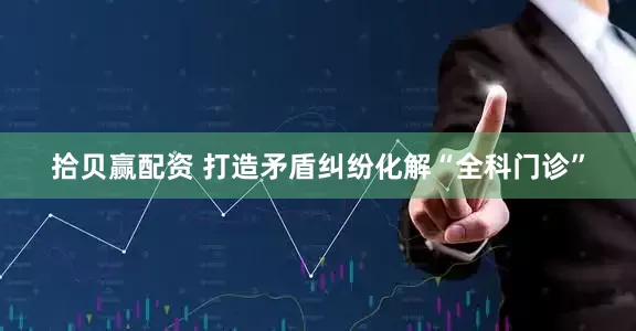 拾贝赢配资 打造矛盾纠纷化解“全科门诊”