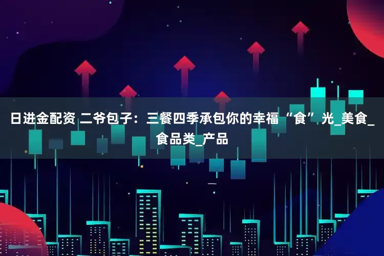 日进金配资 二爷包子：三餐四季承包你的幸福 “食” 光_美食_食品类_产品