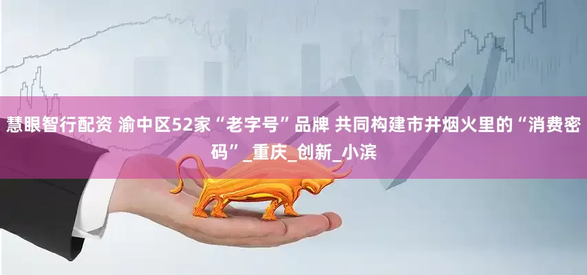 慧眼智行配资 渝中区52家“老字号”品牌 共同构建市井烟火里的“消费密码”_重庆_创新_小滨