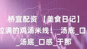 桥宜配资 【美食日记】仪式感拉满的鸡汤米线！_汤底_口感_于那