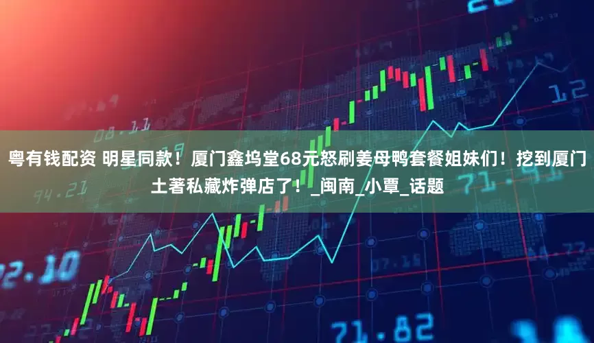 粤有钱配资 明星同款！厦门鑫坞堂68元怒刷姜母鸭套餐姐妹们！挖到厦门土著私藏炸弹店了！_闽南_小覃_话题