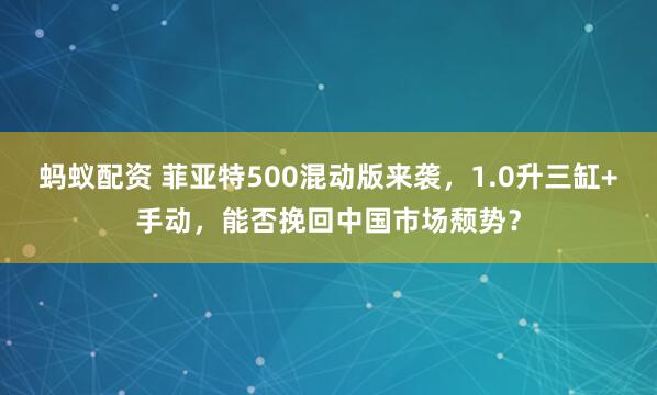 蚂蚁配资 菲亚特500混动版来袭，1.0升三缸+手动，能否挽回中国市场颓势？