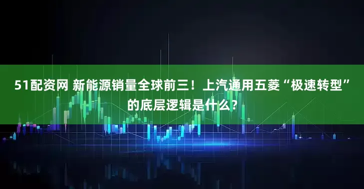 51配资网 新能源销量全球前三！上汽通用五菱“极速转型”的底层逻辑是什么？