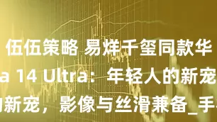 伍伍策略 易烊千玺同款华为nova 14 Ultra：年轻人的新宠，影像与丝滑兼备_手机_鸿蒙_照片
