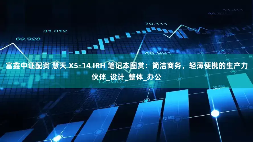 富鑫中证配资 慧天 X5-14 IRH 笔记本图赏：简洁商务，轻薄便携的生产力伙伴_设计_整体_办公