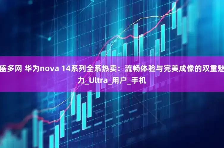 盛多网 华为nova 14系列全系热卖：流畅体验与完美成像的双重魅力_Ultra_用户_手机