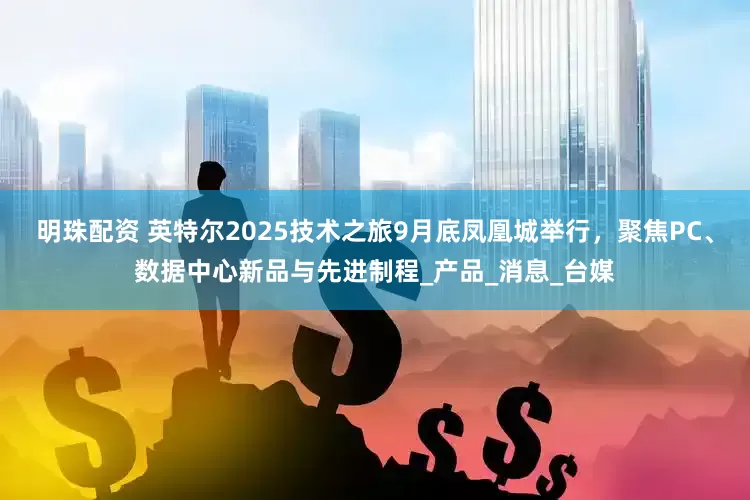 明珠配资 英特尔2025技术之旅9月底凤凰城举行，聚焦PC、数据中心新品与先进制程_产品_消息_台媒