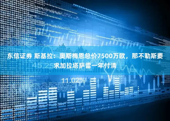 东信证券 斯基拉：奥斯梅恩总价7500万欧，那不勒斯要求加拉塔萨雷一年付清