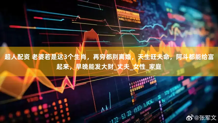 超人配资 老婆若是这3个生肖，再穷都别离婚，天生旺夫命，阿斗都能给富起来，早晚能发大财_丈夫_女性_家庭