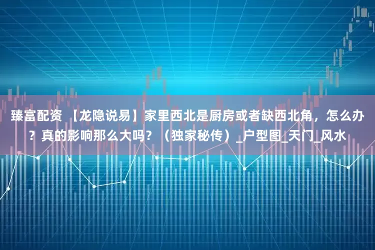 臻富配资 【龙隐说易】家里西北是厨房或者缺西北角，怎么办？真的影响那么大吗？（独家秘传）_户型图_天门_风水