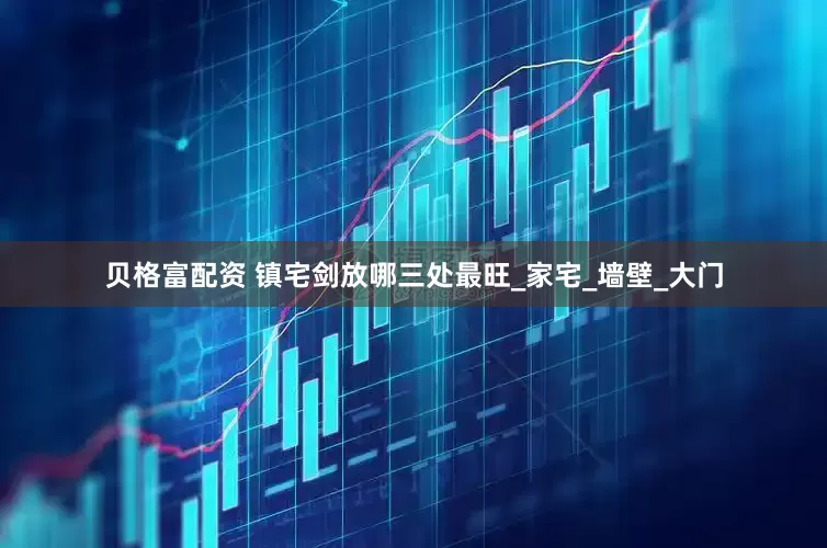 贝格富配资 镇宅剑放哪三处最旺_家宅_墙壁_大门