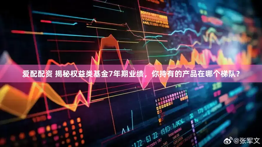 爱配配资 揭秘权益类基金7年期业绩，你持有的产品在哪个梯队？