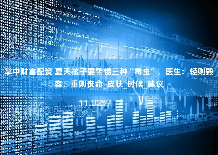 掌中财富配资 夏天孩子要警惕三种“毒虫”，医生：轻则毁容，重则丧命_皮肤_时候_建议