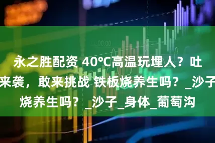 永之胜配资 40℃高温玩埋人？吐鲁番沙疗旺季来袭，敢来挑战 铁板烧养生吗？_沙子_身体_葡萄沟