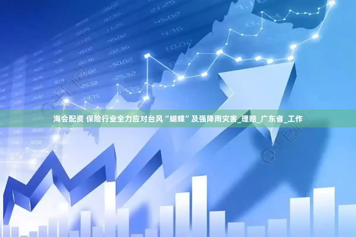 海会配资 保险行业全力应对台风“蝴蝶”及强降雨灾害_理赔_广东省_工作