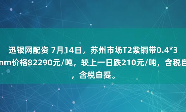 迅银网配资 7月14日，苏州市场T2紫铜带0.4*300mm价格82290元/吨，较上一日跌210元/吨，含税自提。