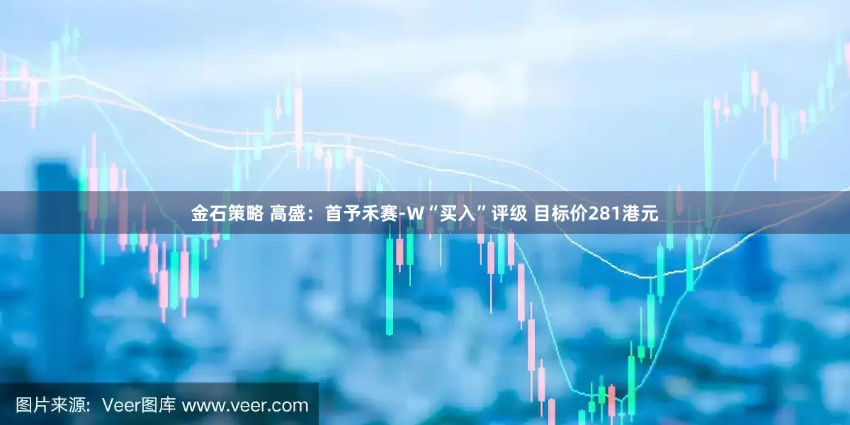金石策略 高盛：首予禾赛-W“买入”评级 目标价281港元