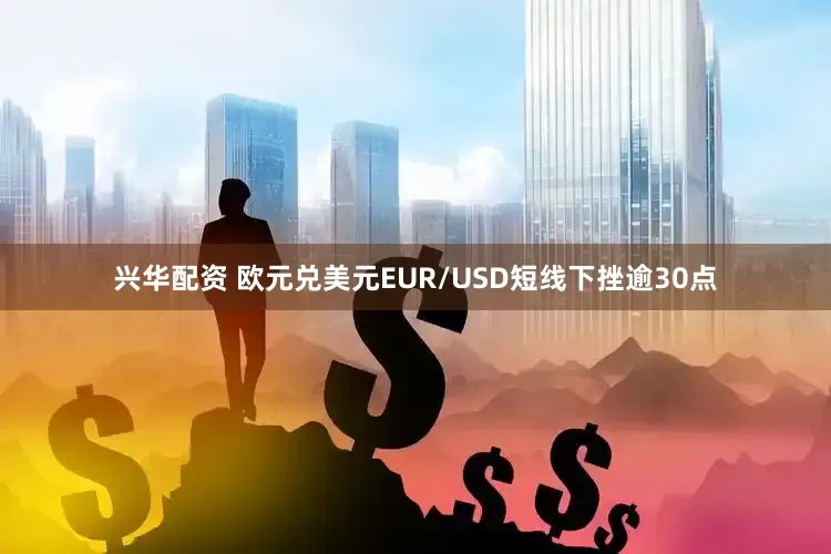 兴华配资 欧元兑美元EUR/USD短线下挫逾30点