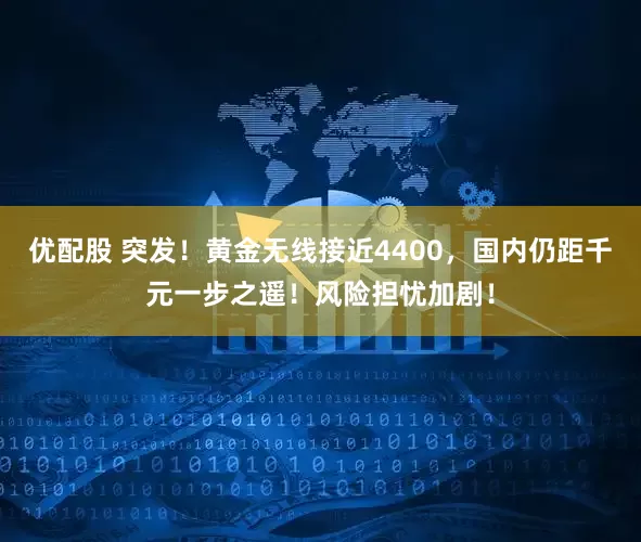 优配股 突发！黄金无线接近4400，国内仍距千元一步之遥！风险担忧加剧！