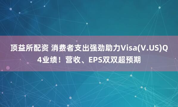 顶益所配资 消费者支出强劲助力Visa(V.US)Q4业绩！营收、EPS双双超预期