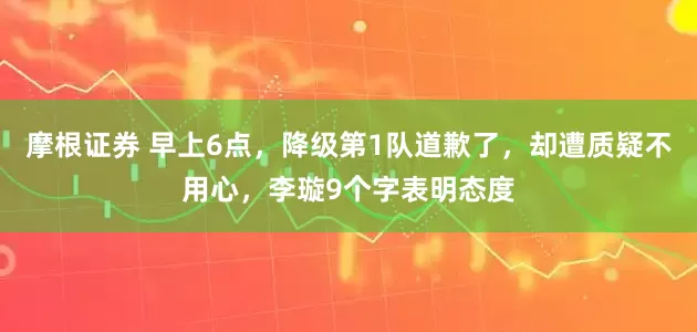 摩根证券 早上6点，降级第1队道歉了，却遭质疑不用心，李璇9个字表明态度