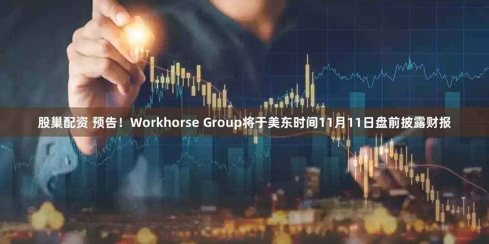 股巢配资 预告！Workhorse Group将于美东时间11月11日盘前披露财报