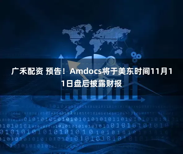 广禾配资 预告！Amdocs将于美东时间11月11日盘后披露财报