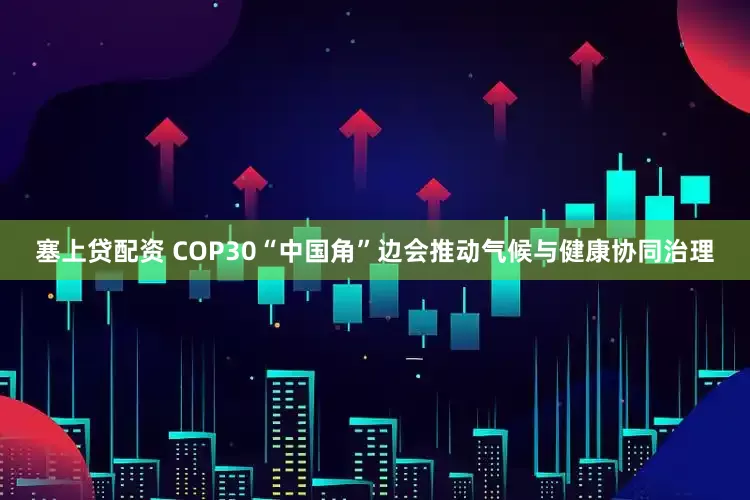 塞上贷配资 COP30“中国角”边会推动气候与健康协同治理