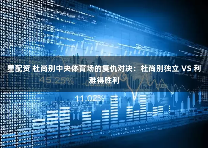 星配资 杜尚别中央体育场的复仇对决：杜尚别独立 VS 利雅得胜利