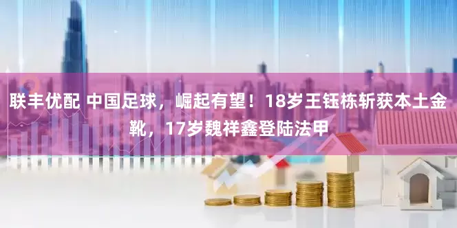 联丰优配 中国足球，崛起有望！18岁王钰栋斩获本土金靴，17岁魏祥鑫登陆法甲