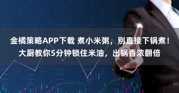 金橘策略APP下载 煮小米粥，别直接下锅煮！大厨教你5分钟锁住米油，出锅香浓翻倍