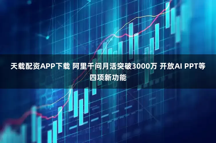 天载配资APP下载 阿里千问月活突破3000万 开放AI PPT等四项新功能