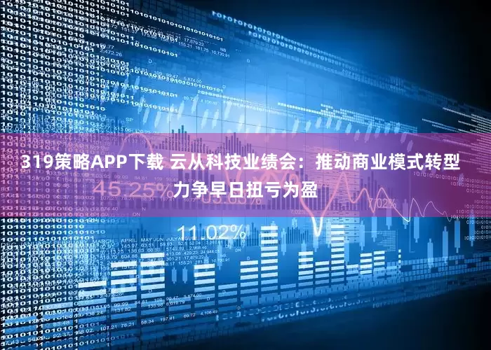 319策略APP下载 云从科技业绩会：推动商业模式转型  力争早日扭亏为盈