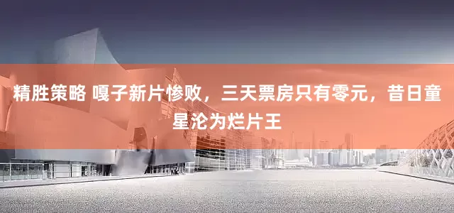 精胜策略 嘎子新片惨败，三天票房只有零元，昔日童星沦为烂片王