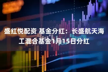盛红悦配资 基金分红：长盛航天海工混合基金1月15日分红