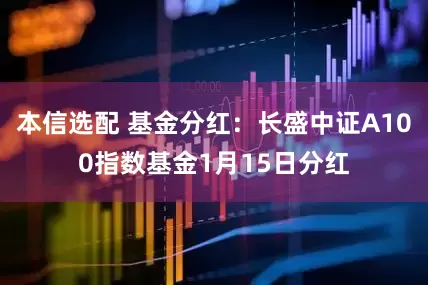 本信选配 基金分红：长盛中证A100指数基金1月15日分红