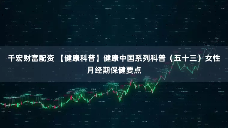 千宏财富配资 【健康科普】健康中国系列科普（五十三）女性月经期保健要点