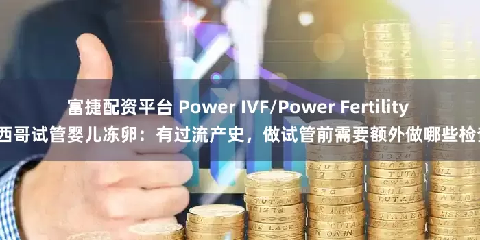 富捷配资平台 Power IVF/Power Fertility 墨西哥试管婴儿冻卵：有过流产史，做试管前需要额外做哪些检查？