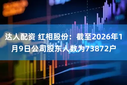达人配资 红相股份：截至2026年1月9日公司股东人数为73872户