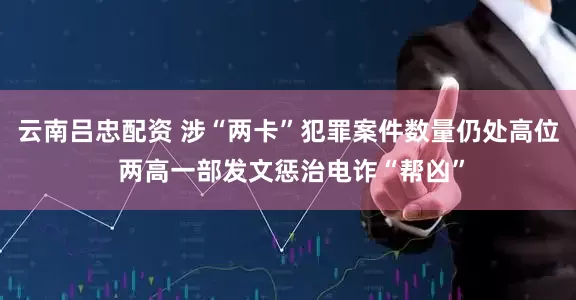 云南吕忠配资 涉“两卡”犯罪案件数量仍处高位 两高一部发文惩治电诈“帮凶”