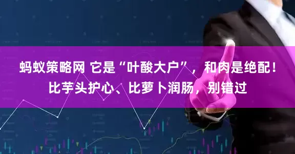 蚂蚁策略网 它是“叶酸大户”，和肉是绝配！比芋头护心、比萝卜润肠，别错过