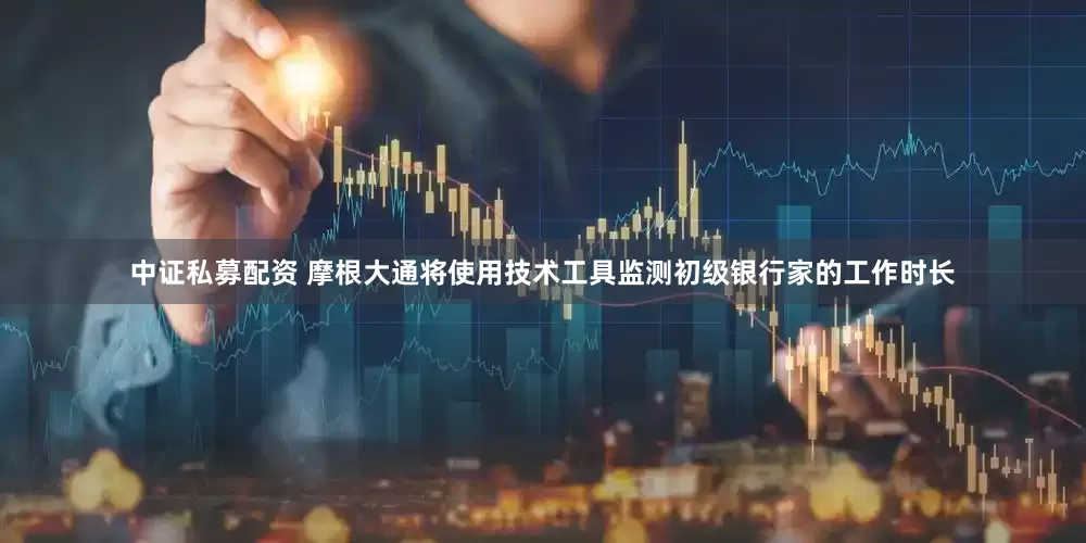 中证私募配资 摩根大通将使用技术工具监测初级银行家的工作时长