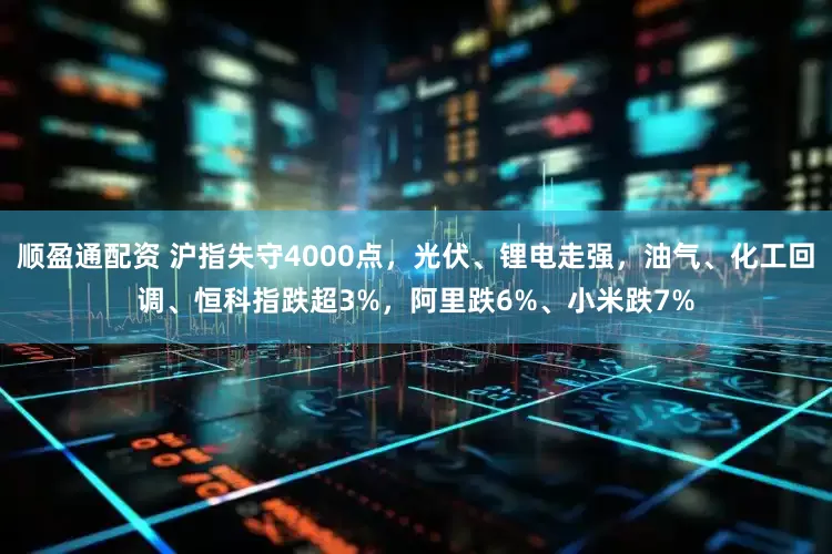 顺盈通配资 沪指失守4000点，光伏、锂电走强，油气、化工回调、恒科指跌超3%，阿里跌6%、小米跌7%