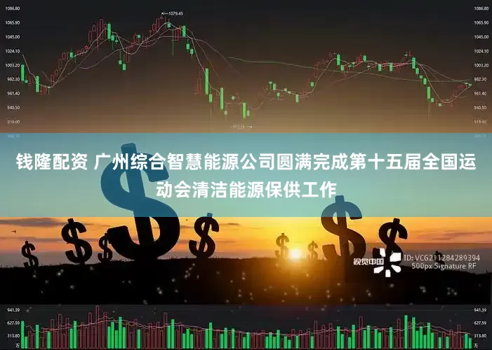 钱隆配资 广州综合智慧能源公司圆满完成第十五届全国运动会清洁能源保供工作